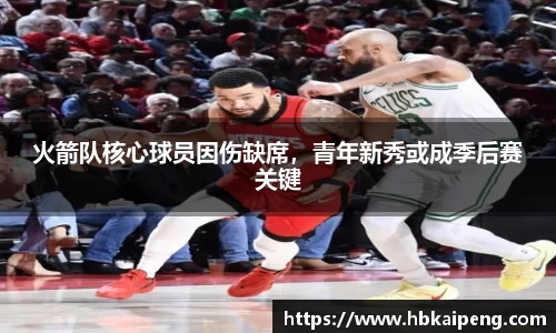 火箭队核心球员因伤缺席，青年新秀或成季后赛关键