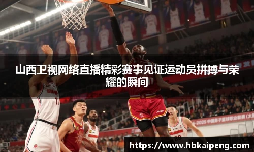山西卫视网络直播精彩赛事见证运动员拼搏与荣耀的瞬间