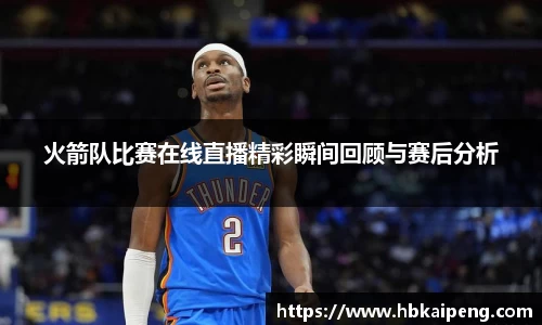 火箭队比赛在线直播精彩瞬间回顾与赛后分析