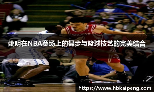 姚明在NBA赛场上的舞步与篮球技艺的完美结合